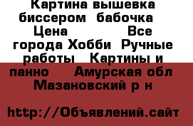 Картина вышевка биссером “бабочка“ › Цена ­ 18 000 - Все города Хобби. Ручные работы » Картины и панно   . Амурская обл.,Мазановский р-н